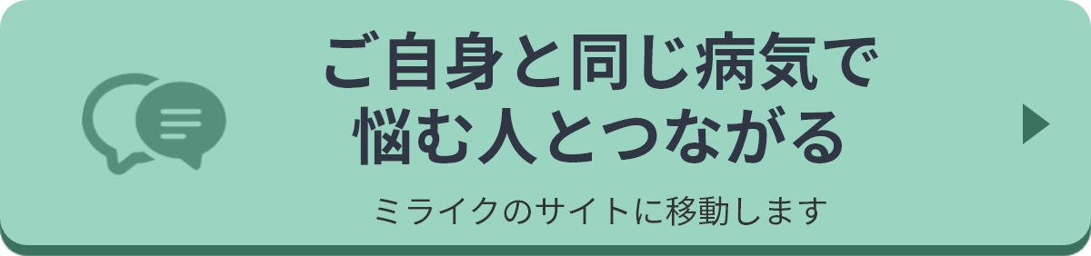 ご自身と同じ病気で悩む人とつながる。 ミライクのサイトに移動します