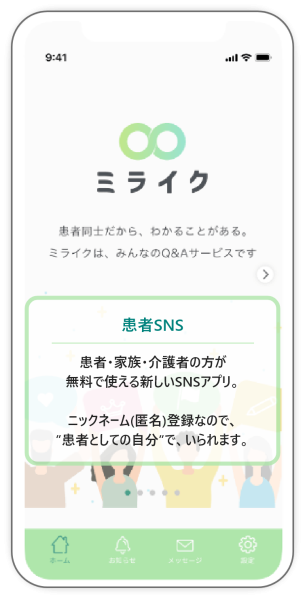 患者SNS 患者・家族・介護者の方が 無料で使える新しいSNSアプリ。 ニックネーム(匿名)登録なので、 ”患者としての自分”で、いられます。