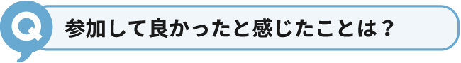 参加して良かったと感じたことは？