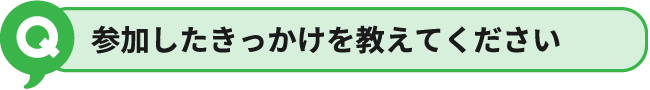 参加したきっかけを教えてください